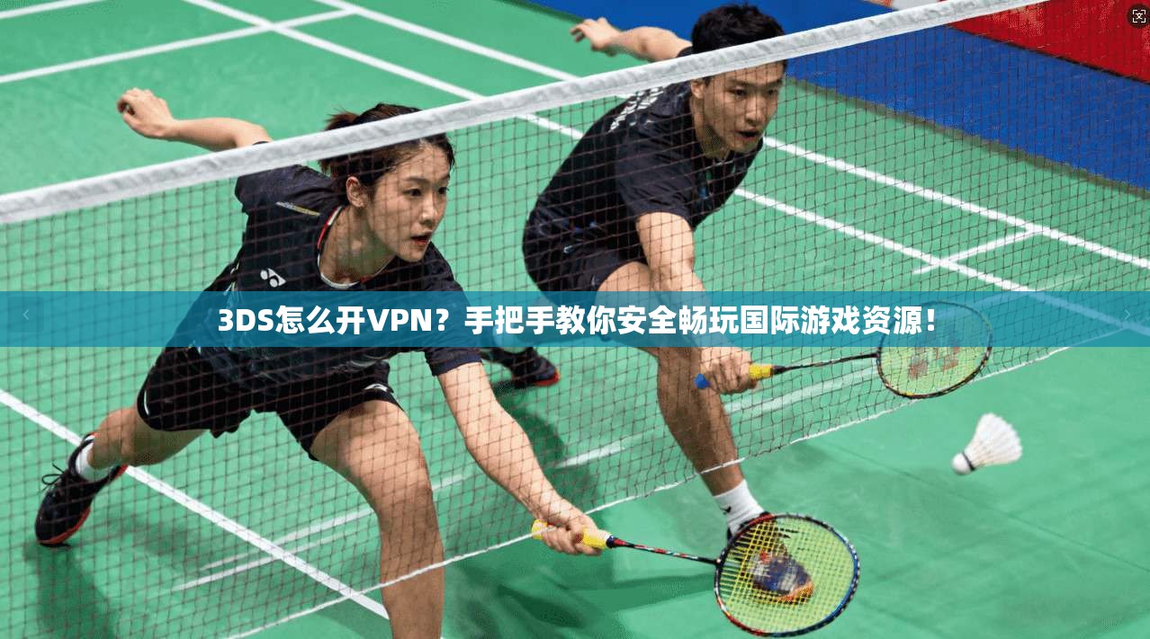 3DS怎么开VPN？手把手教你安全畅玩国际游戏资源！