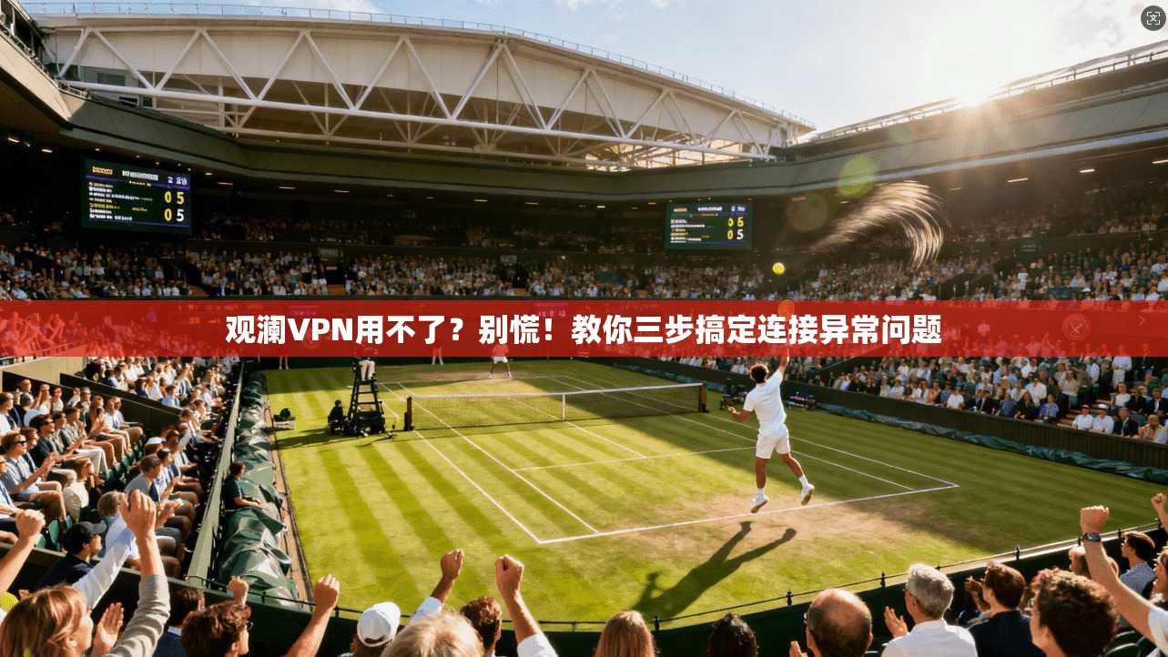 观澜VPN用不了？别慌！教你三步搞定连接异常问题