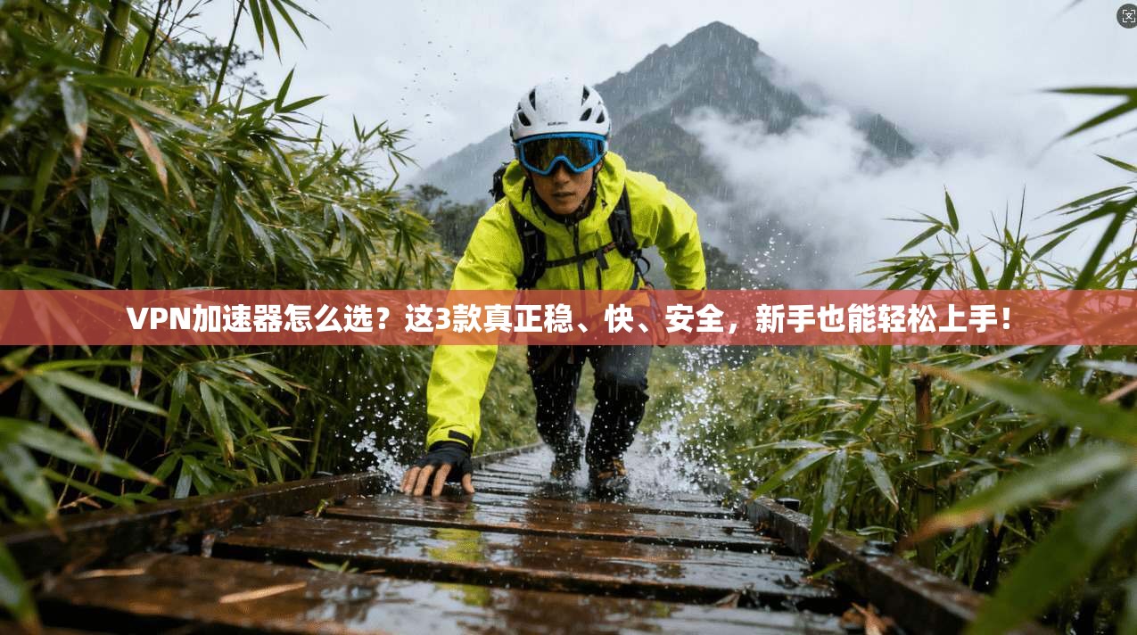 VPN加速器怎么选？这3款真正稳、快、安全，新手也能轻松上手！