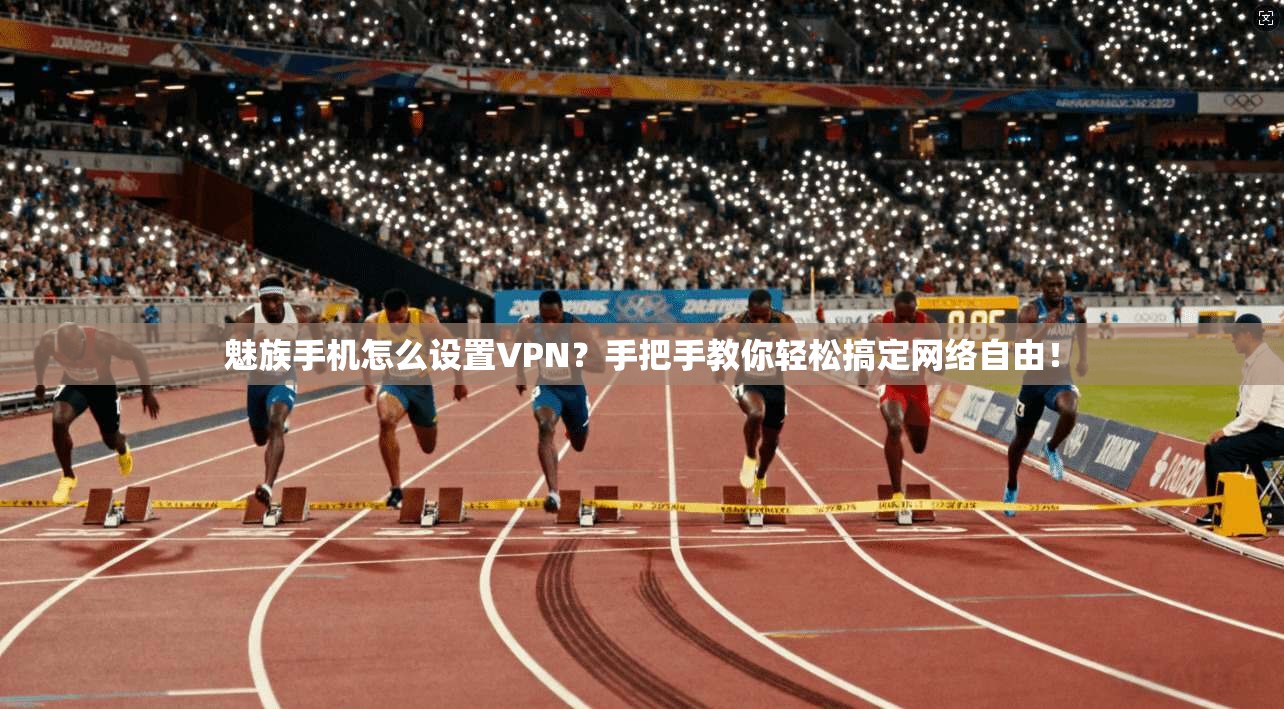 魅族手机怎么设置VPN？手把手教你轻松搞定网络自由！