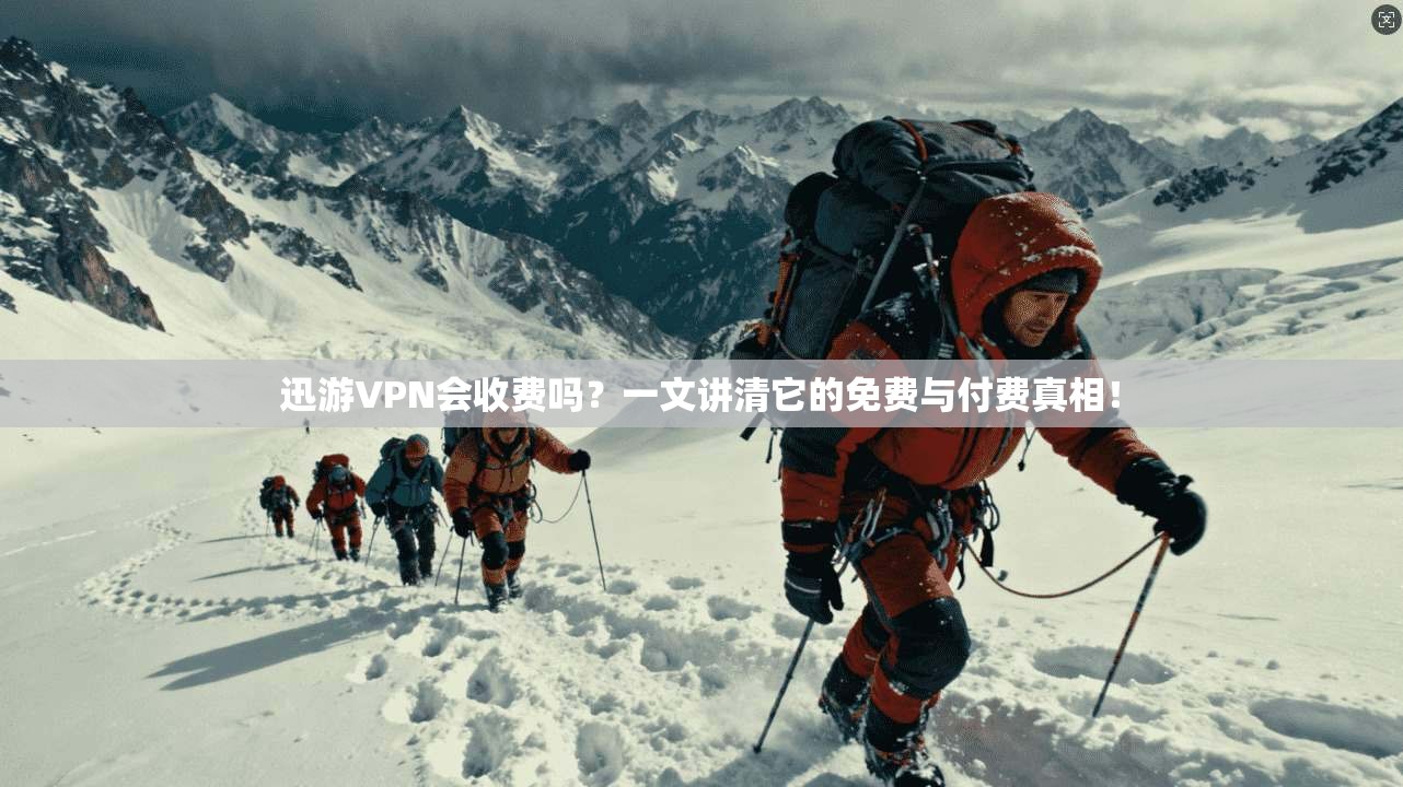 迅游VPN会收费吗？一文讲清它的免费与付费真相！