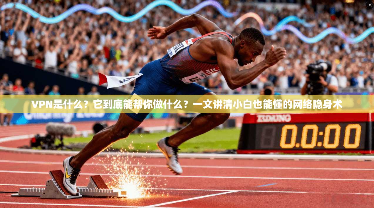 VPN是什么？它到底能帮你做什么？一文讲清小白也能懂的网络隐身术