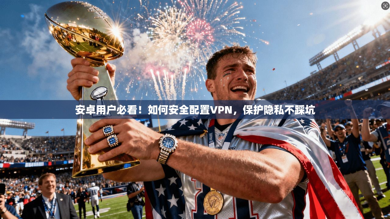 安卓用户必看！如何安全配置VPN，保护隐私不踩坑