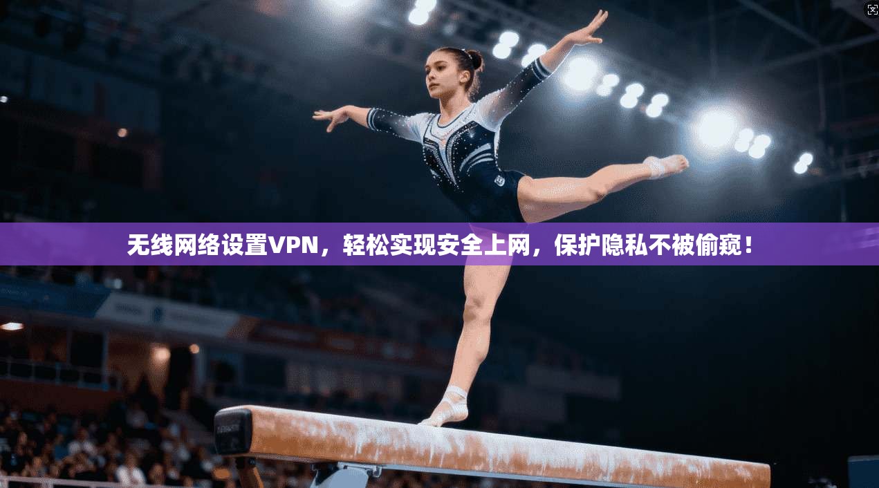 无线网络设置VPN，轻松实现安全上网，保护隐私不被偷窥！