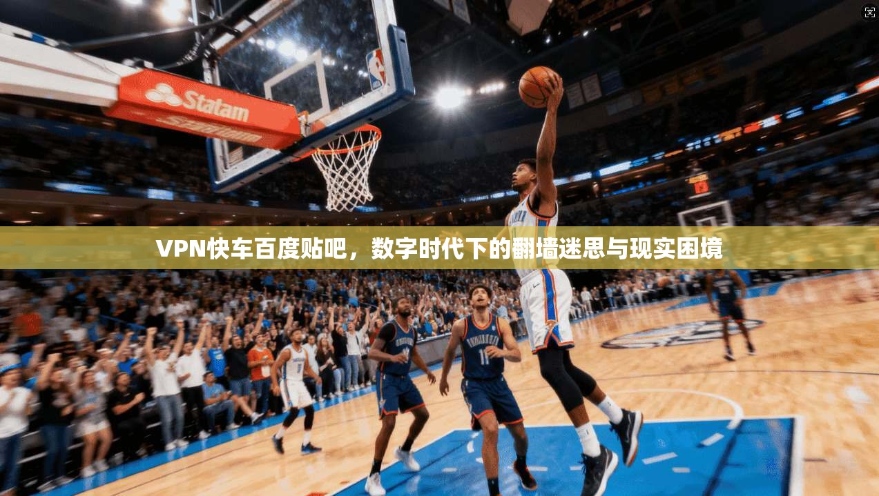 VPN快车百度贴吧，数字时代下的翻墙迷思与现实困境