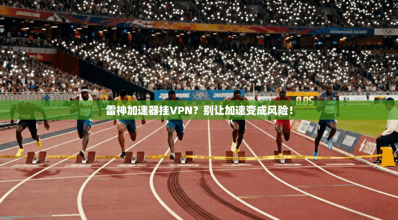 雷神加速器挂VPN？别让加速变成风险！