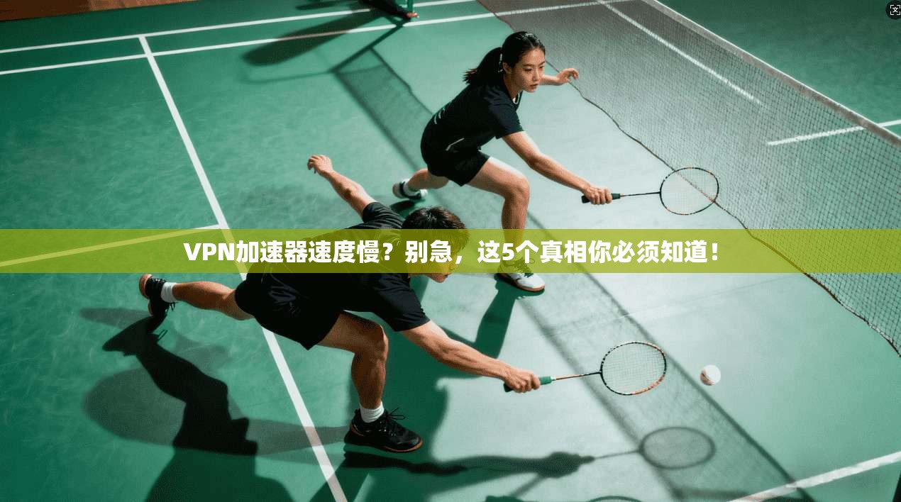 VPN加速器速度慢？别急，这5个真相你必须知道！