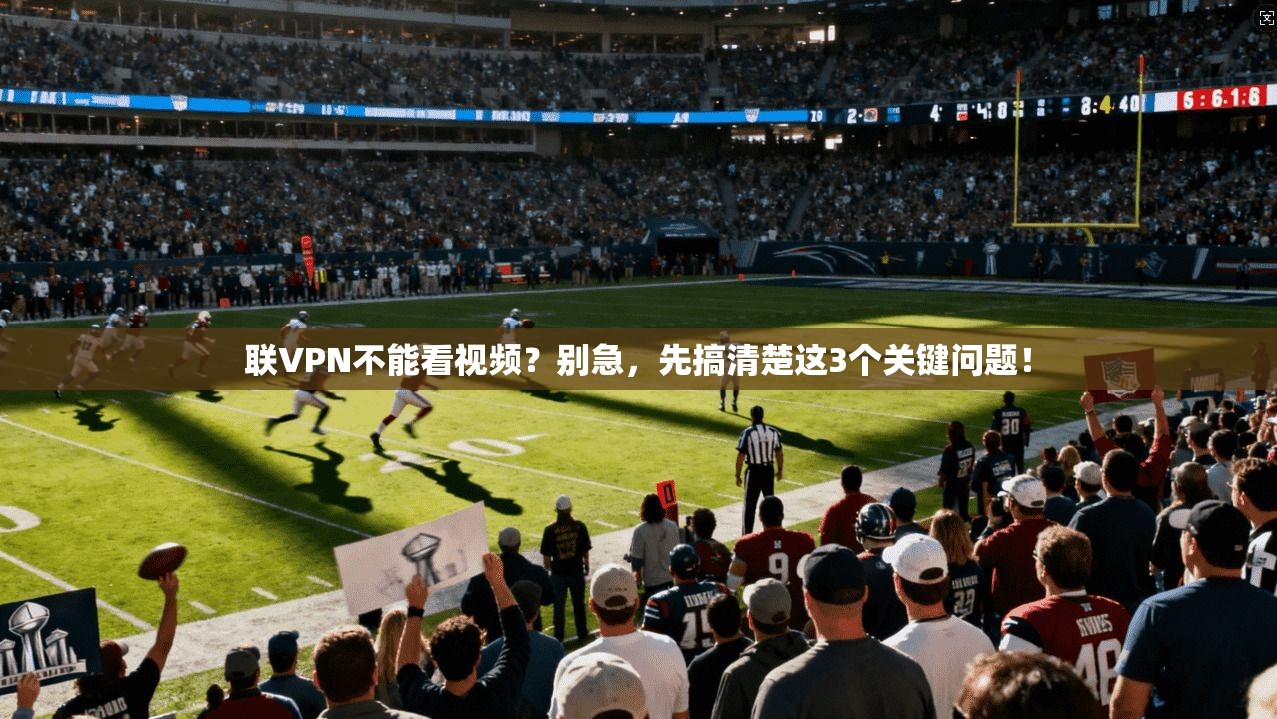 联VPN不能看视频？别急，先搞清楚这3个关键问题！