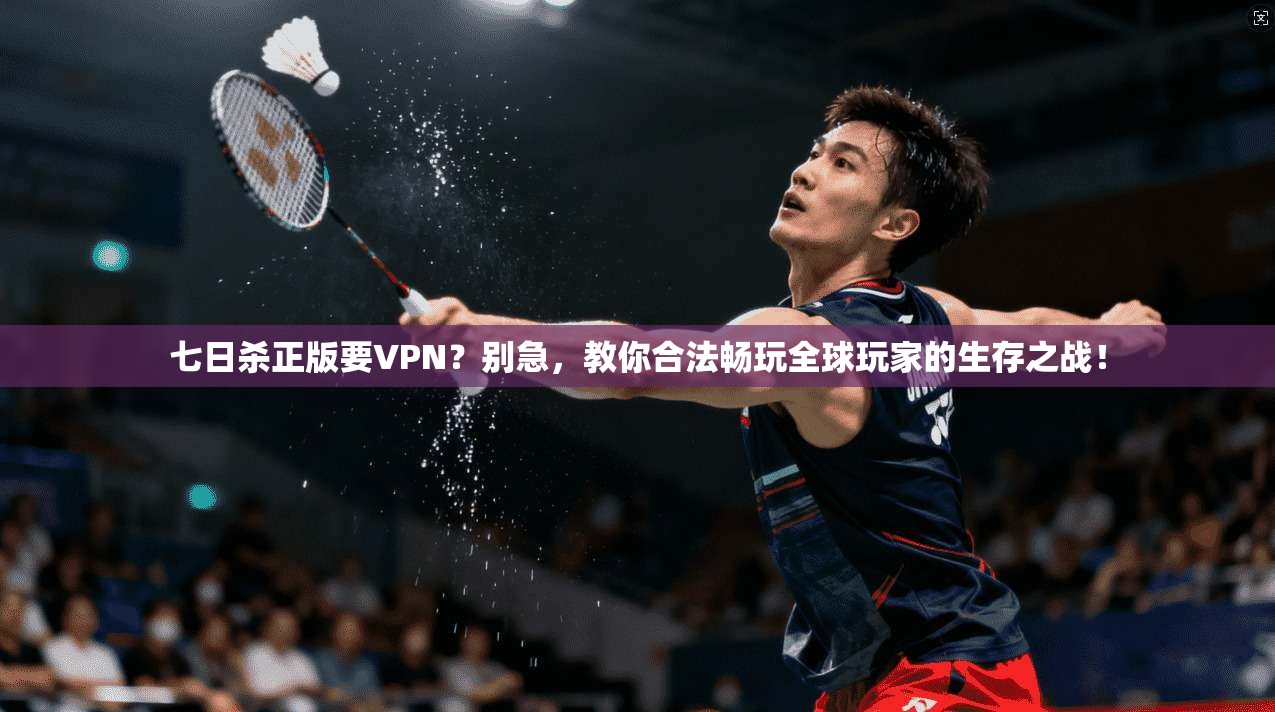 七日杀正版要VPN？别急，教你合法畅玩全球玩家的生存之战！