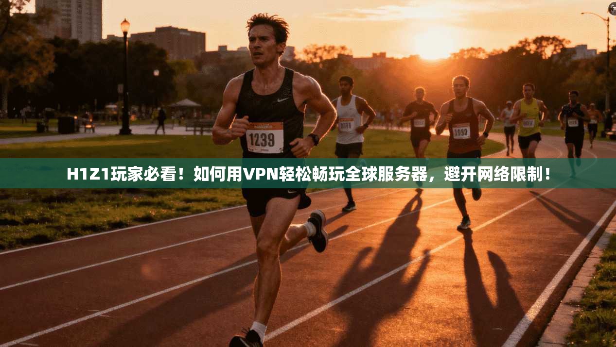 H1Z1玩家必看！如何用VPN轻松畅玩全球服务器，避开网络限制！