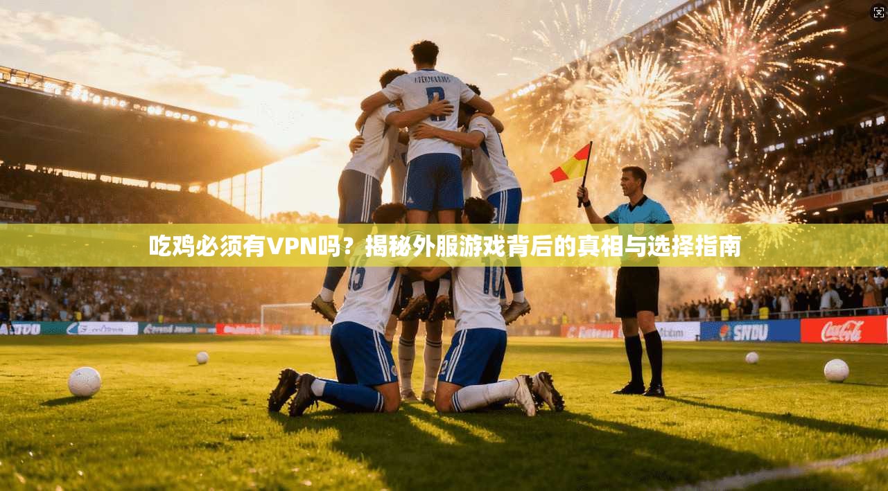 吃鸡必须有VPN吗？揭秘外服游戏背后的真相与选择指南