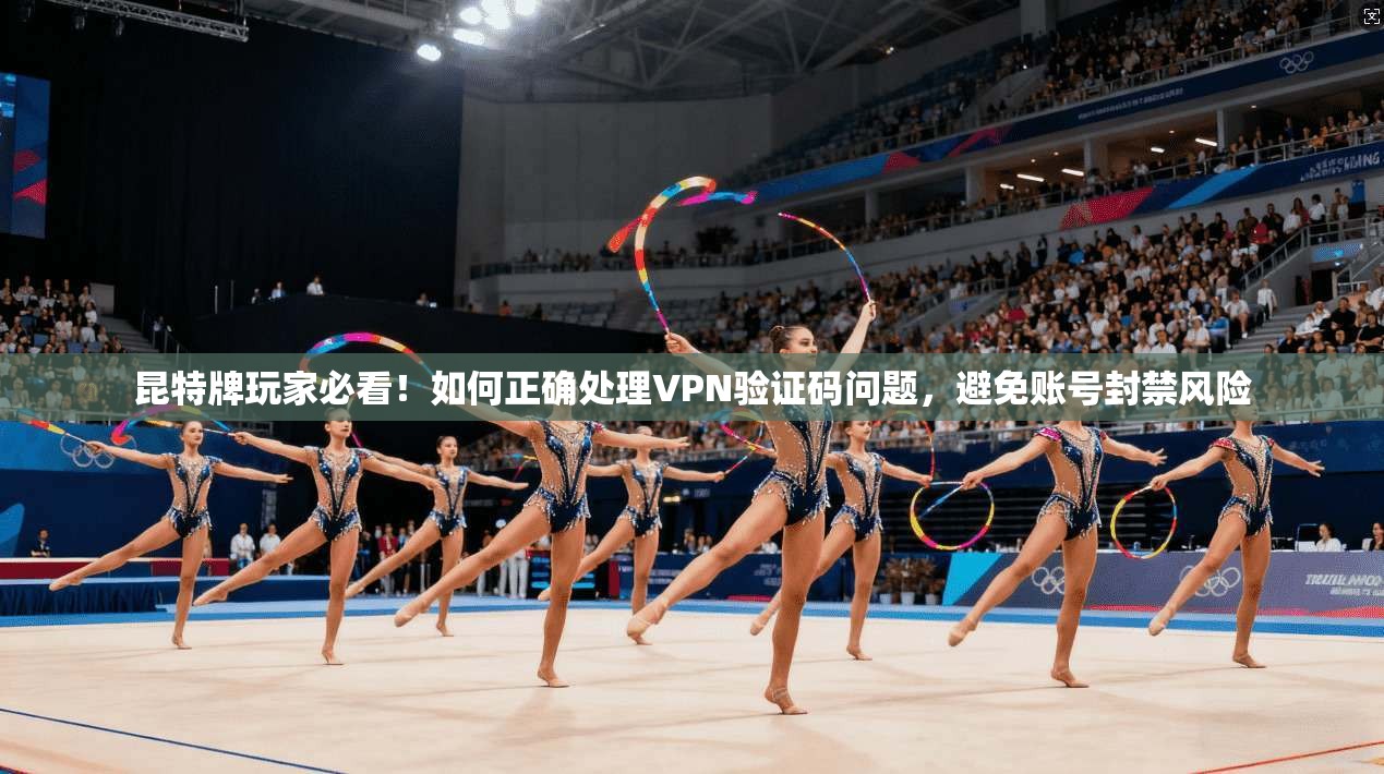 昆特牌玩家必看！如何正确处理VPN验证码问题，避免账号封禁风险