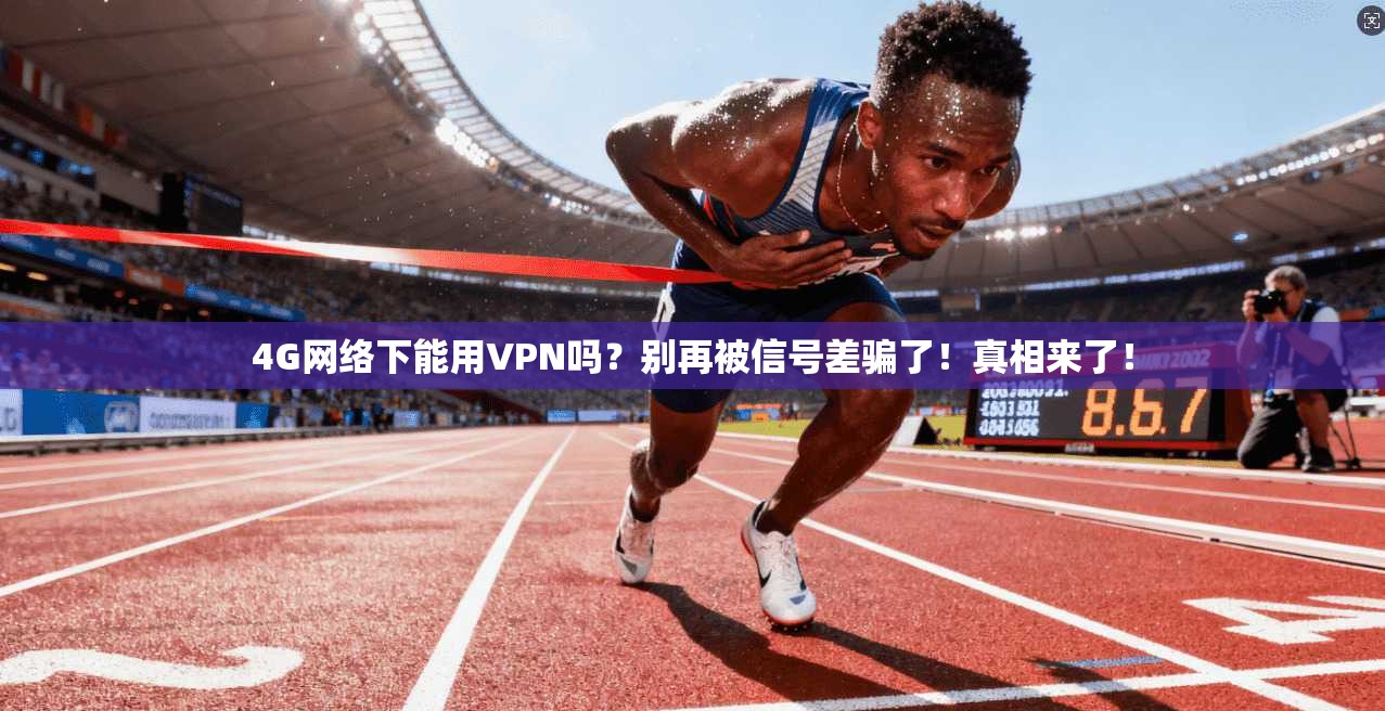 4G网络下能用VPN吗？别再被信号差骗了！真相来了！