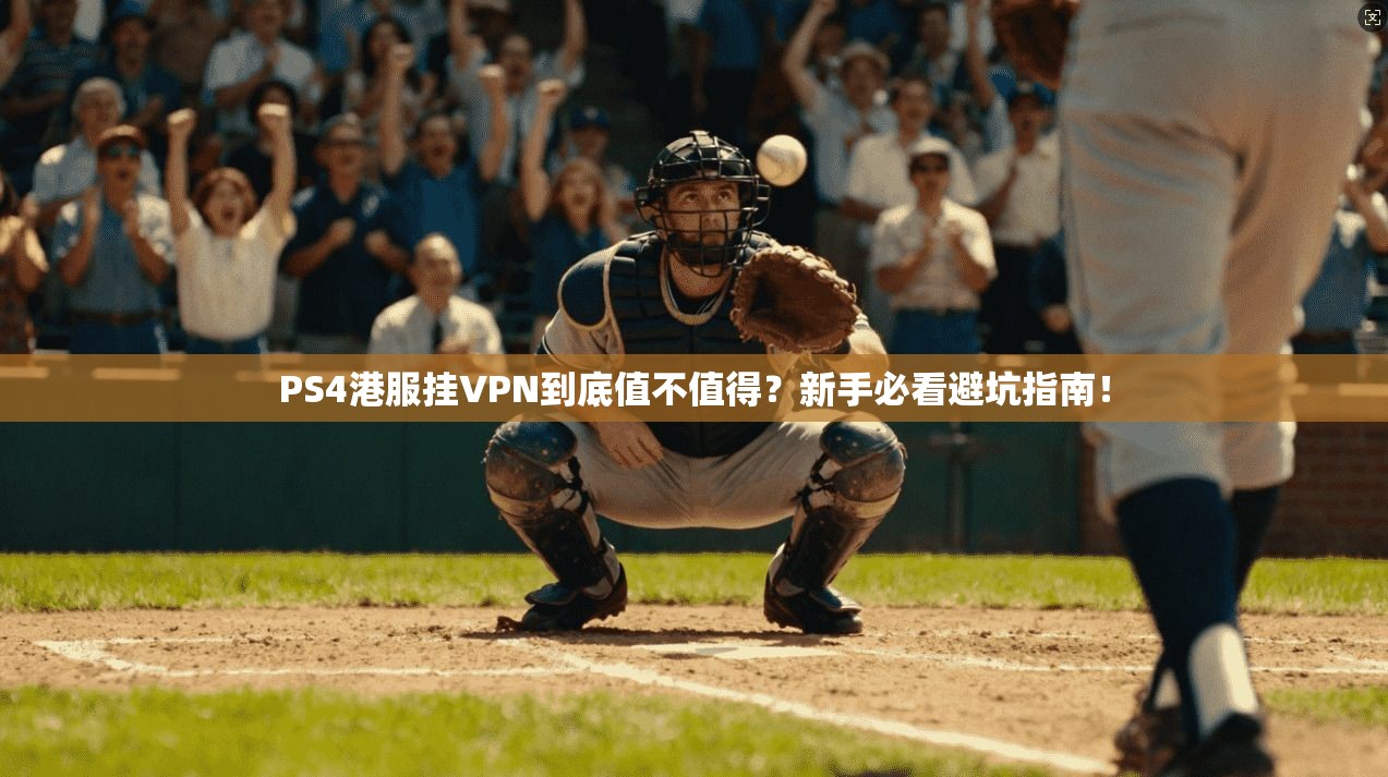 PS4港服挂VPN到底值不值得？新手必看避坑指南！