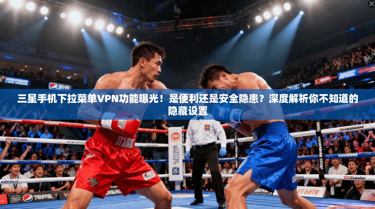 三星手机下拉菜单VPN功能曝光！是便利还是安全隐患？深度解析你不知道的隐藏设置