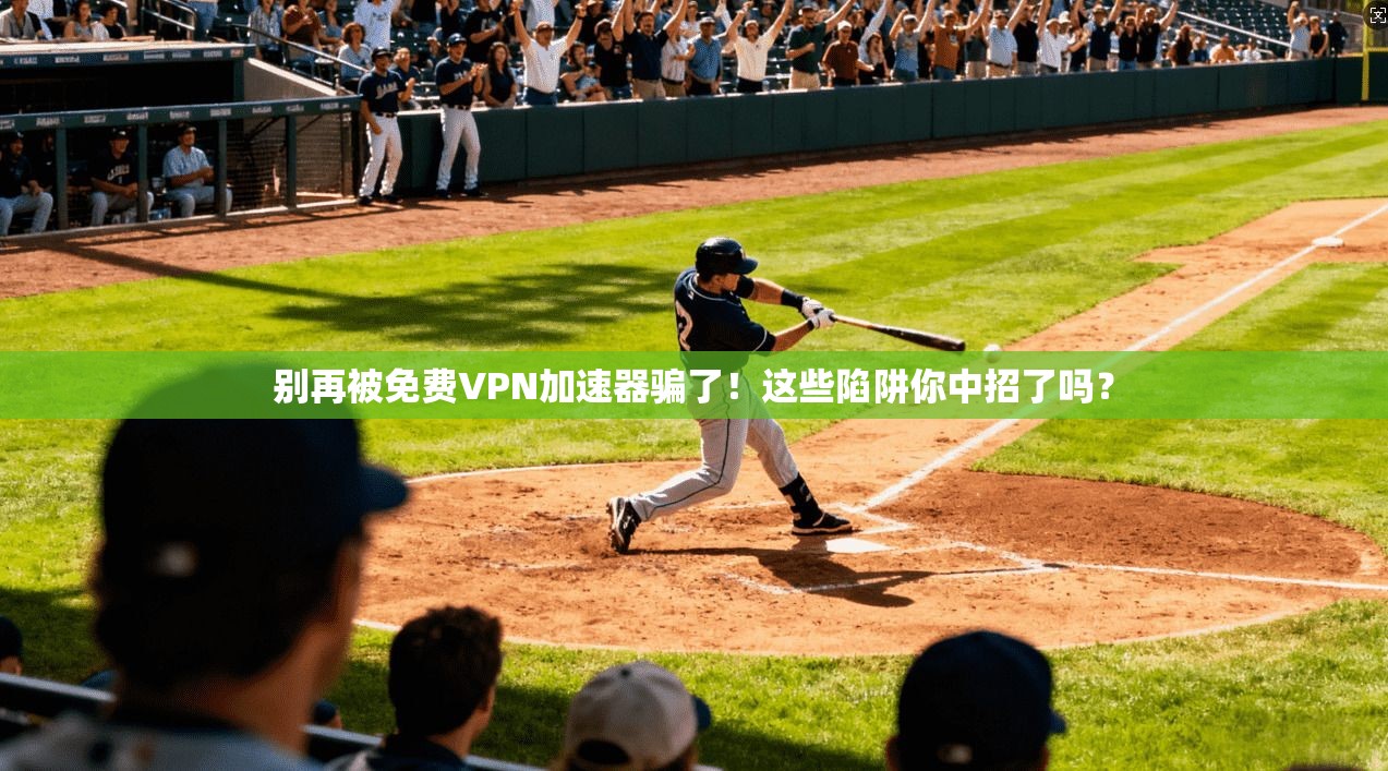 别再被免费VPN加速器骗了！这些陷阱你中招了吗？