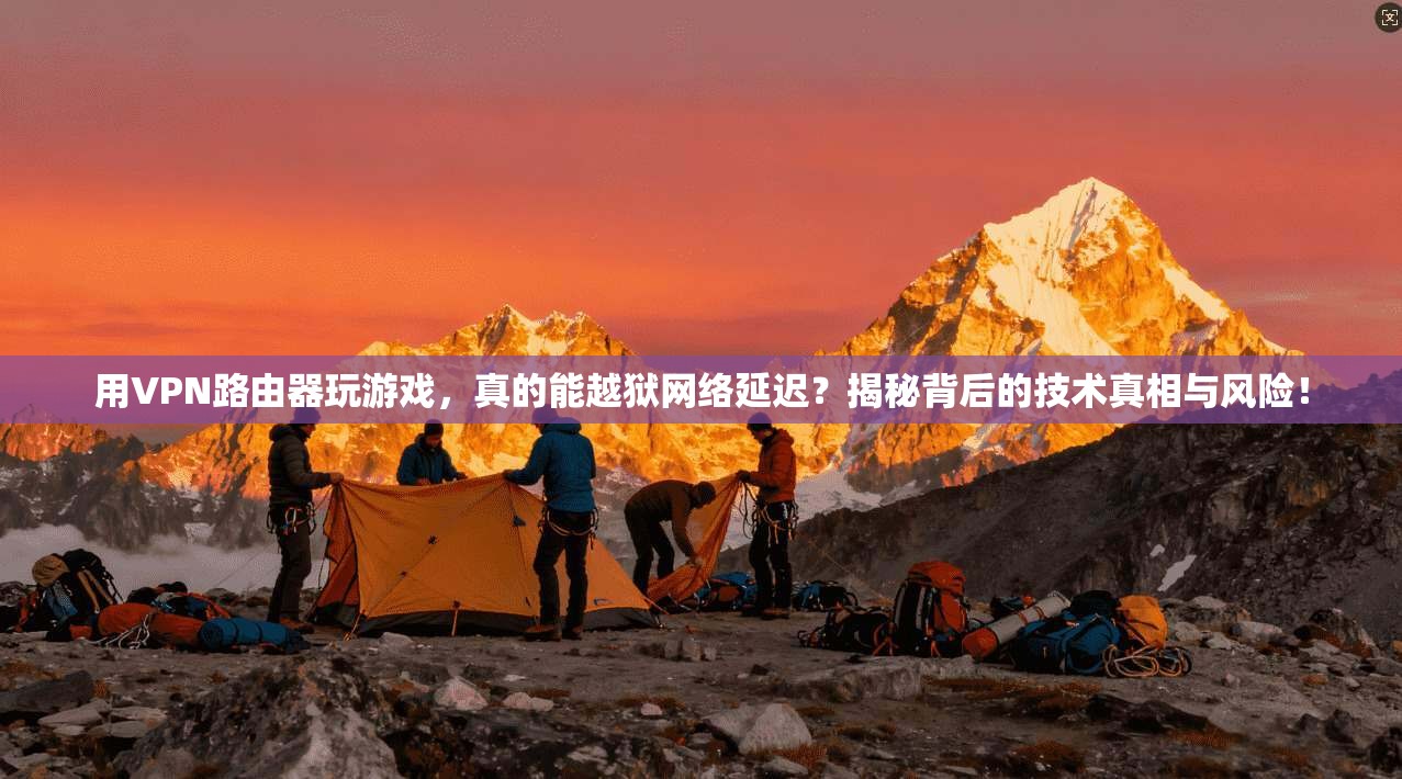 用VPN路由器玩游戏，真的能越狱网络延迟？揭秘背后的技术真相与风险！