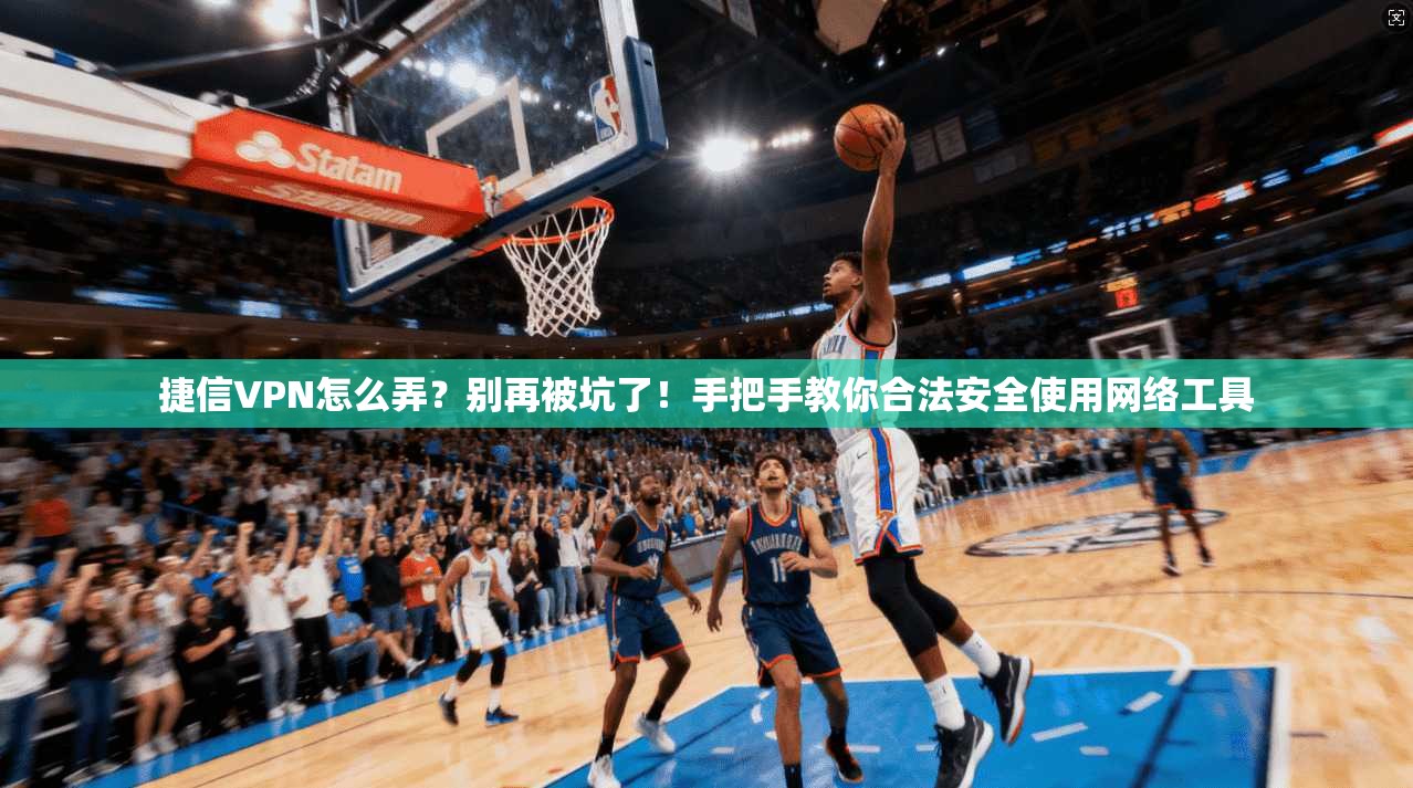 捷信VPN怎么弄？别再被坑了！手把手教你合法安全使用网络工具