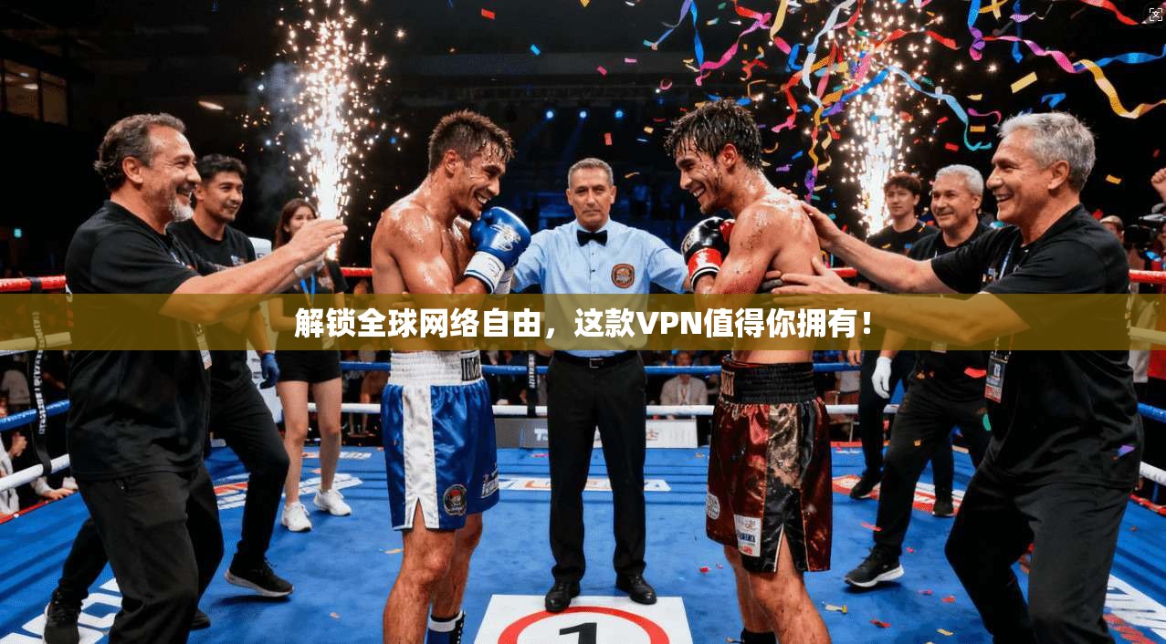 解锁全球网络自由，这款VPN值得你拥有！
