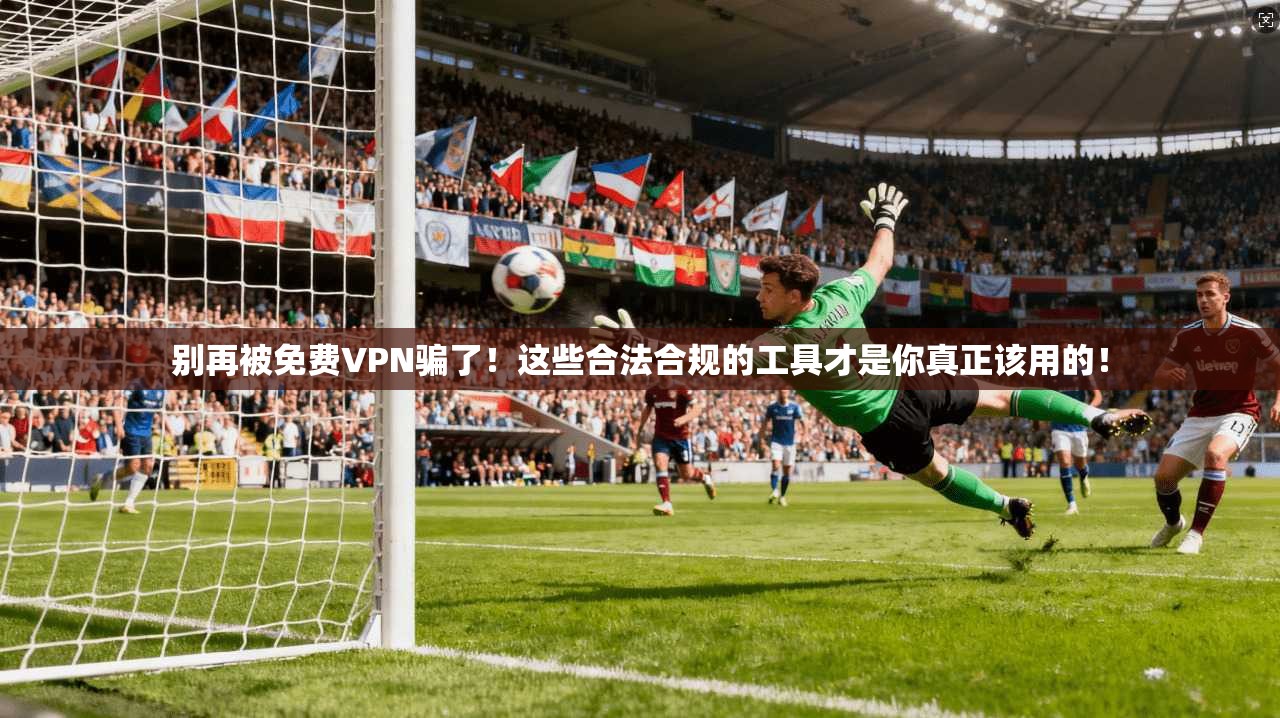别再被免费VPN骗了！这些合法合规的工具才是你真正该用的！