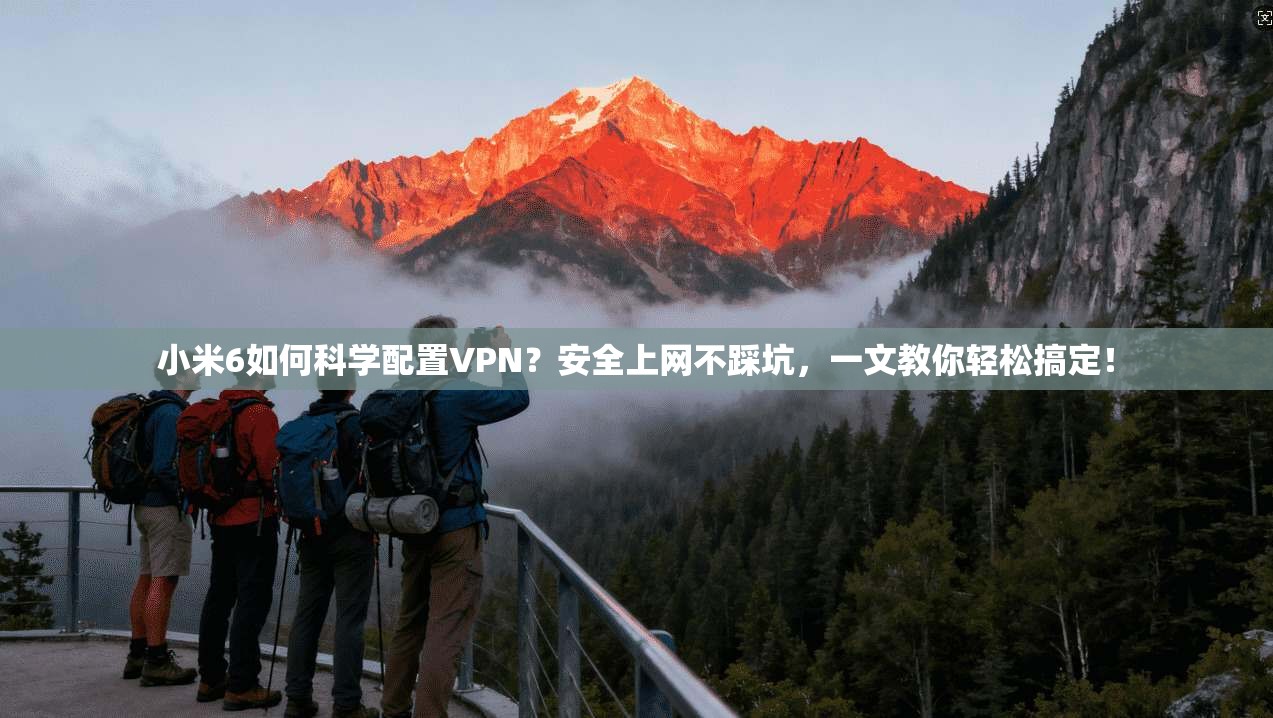 小米6如何科学配置VPN？安全上网不踩坑，一文教你轻松搞定！