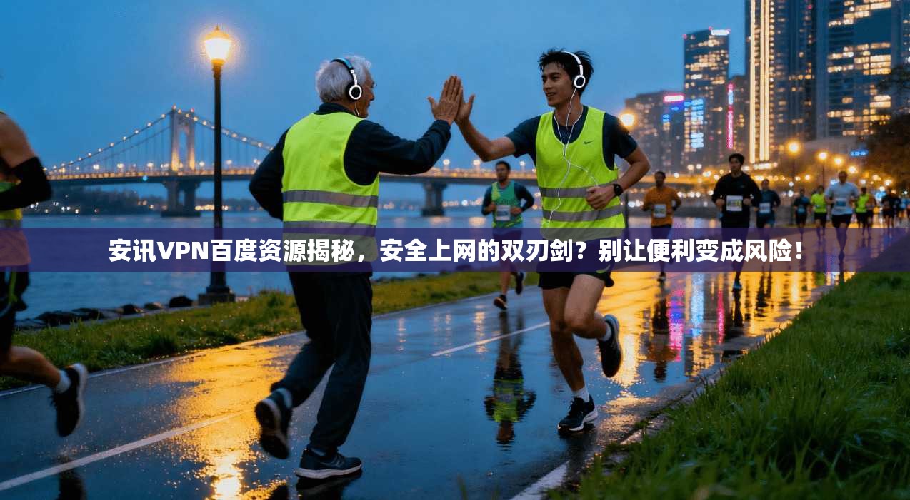 安讯VPN百度资源揭秘，安全上网的双刃剑？别让便利变成风险！