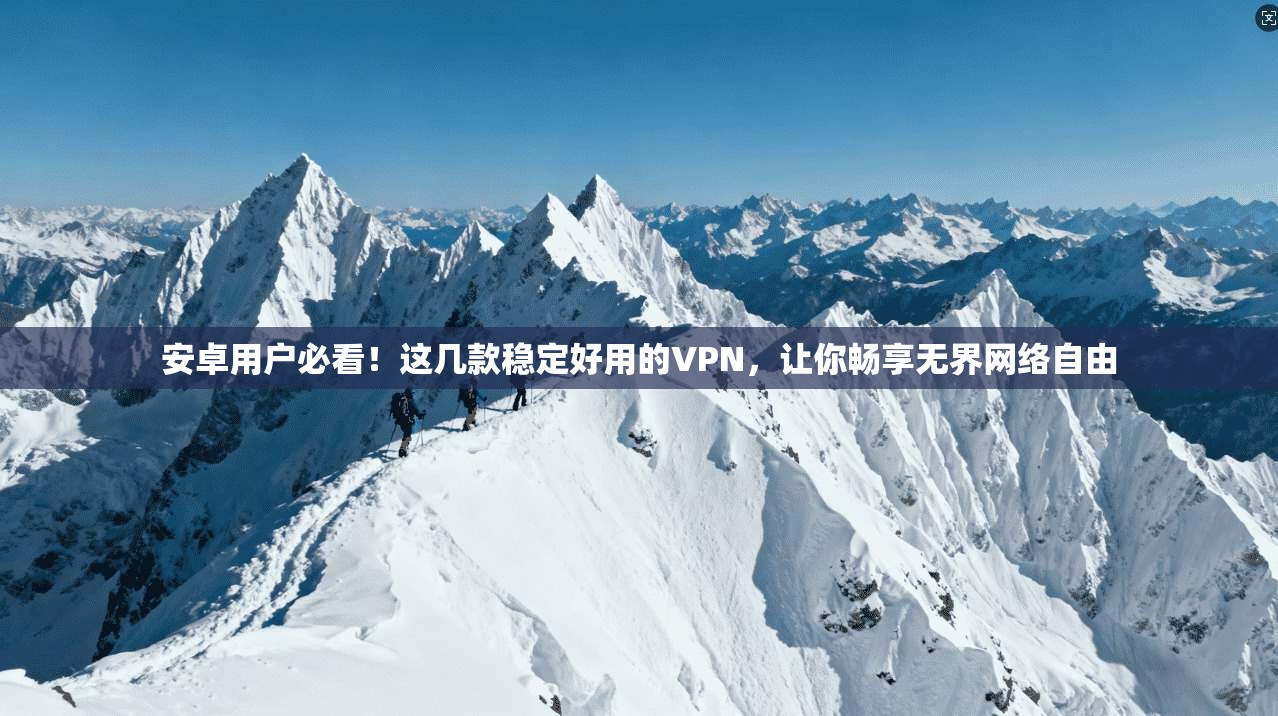 安卓用户必看！这几款稳定好用的VPN，让你畅享无界网络自由