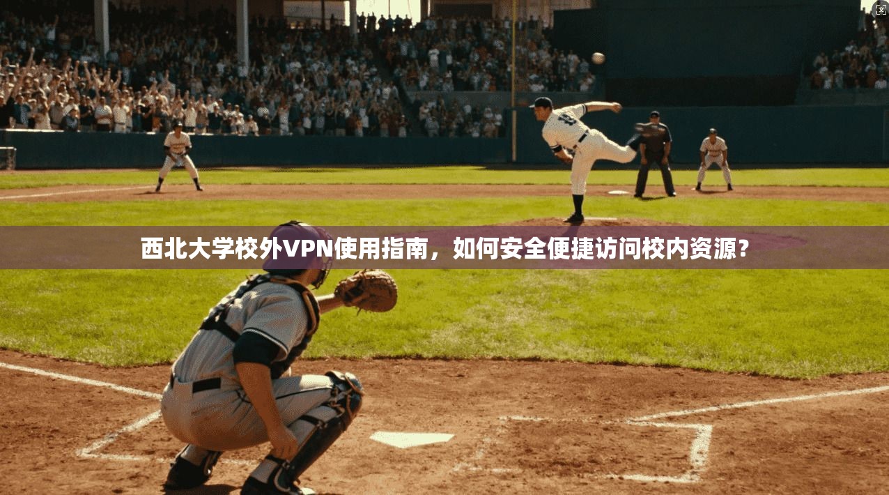 西北大学校外VPN使用指南，如何安全便捷访问校内资源？