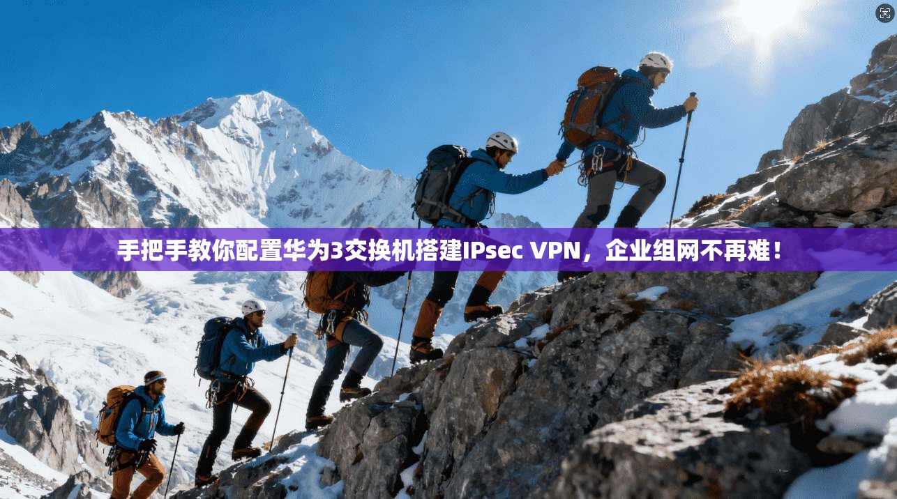 手把手教你配置华为3交换机搭建IPsec VPN，企业组网不再难！
