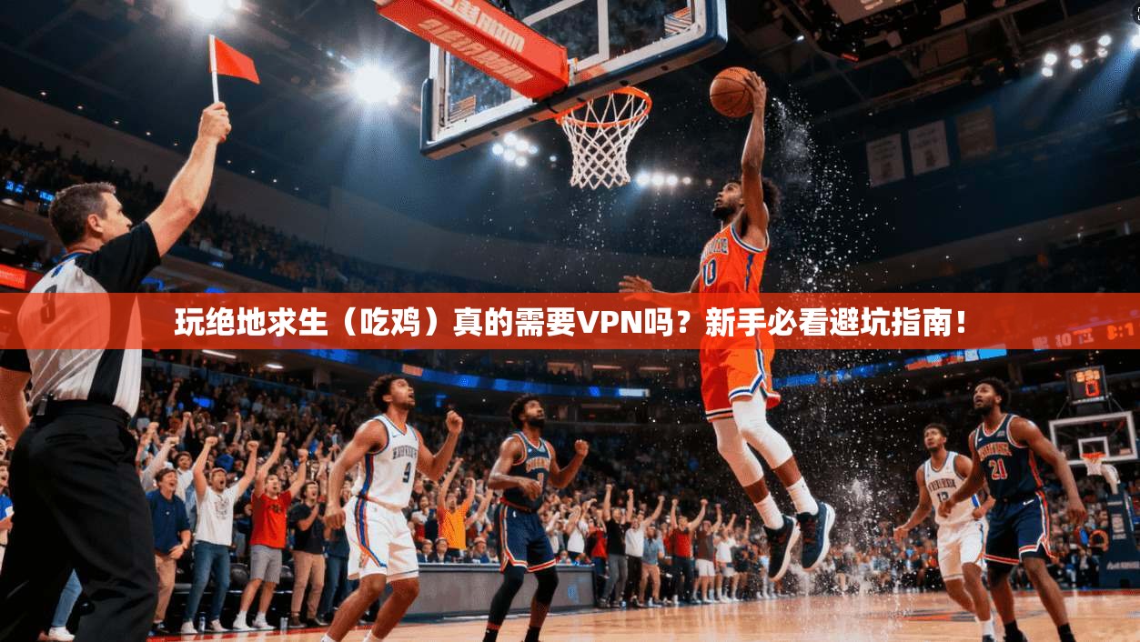 玩绝地求生（吃鸡）真的需要VPN吗？新手必看避坑指南！
