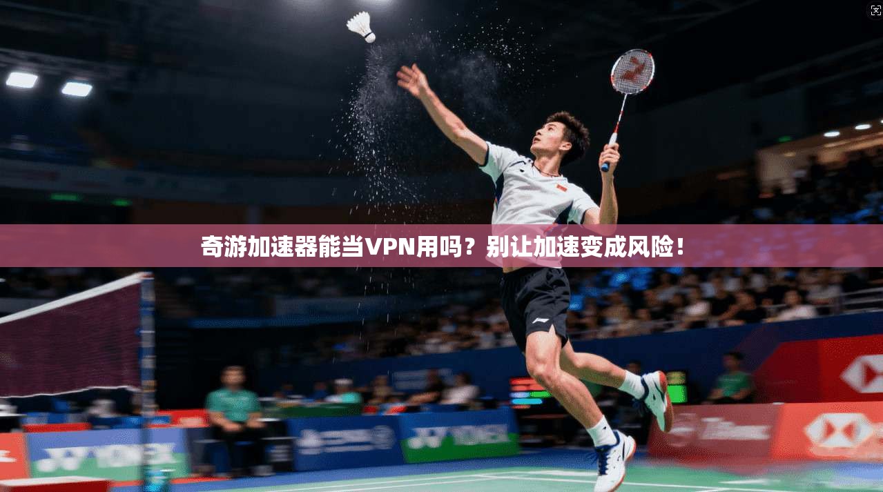 奇游加速器能当VPN用吗？别让加速变成风险！