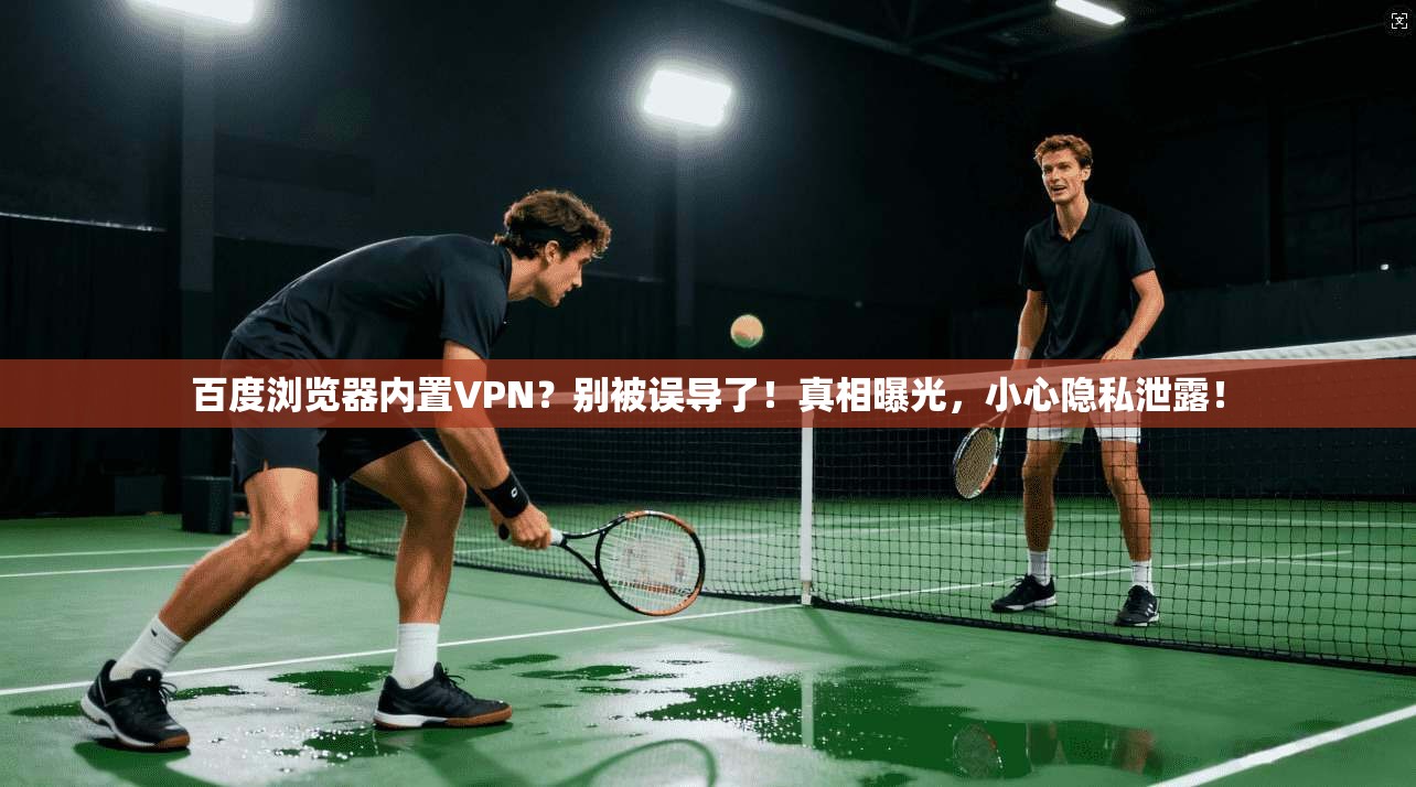 百度浏览器内置VPN？别被误导了！真相曝光，小心隐私泄露！