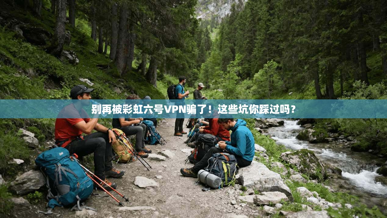 别再被彩虹六号VPN骗了！这些坑你踩过吗？