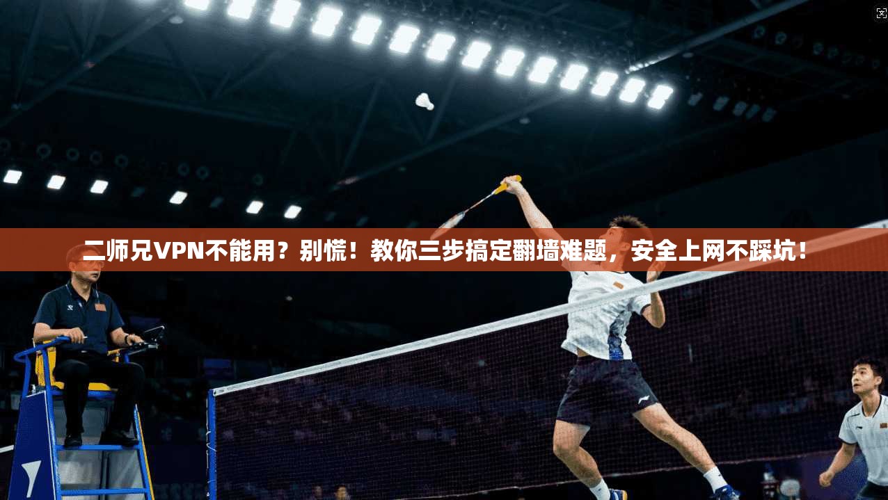二师兄VPN不能用？别慌！教你三步搞定翻墙难题，安全上网不踩坑！