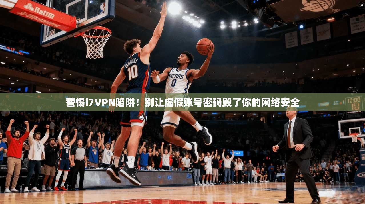 警惕i7VPN陷阱！别让虚假账号密码毁了你的网络安全