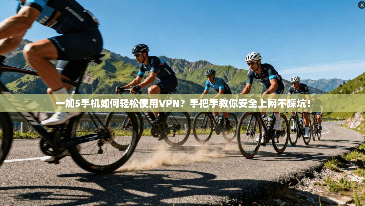 一加5手机如何轻松使用VPN？手把手教你安全上网不踩坑！
