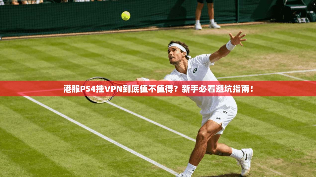 港服PS4挂VPN到底值不值得？新手必看避坑指南！