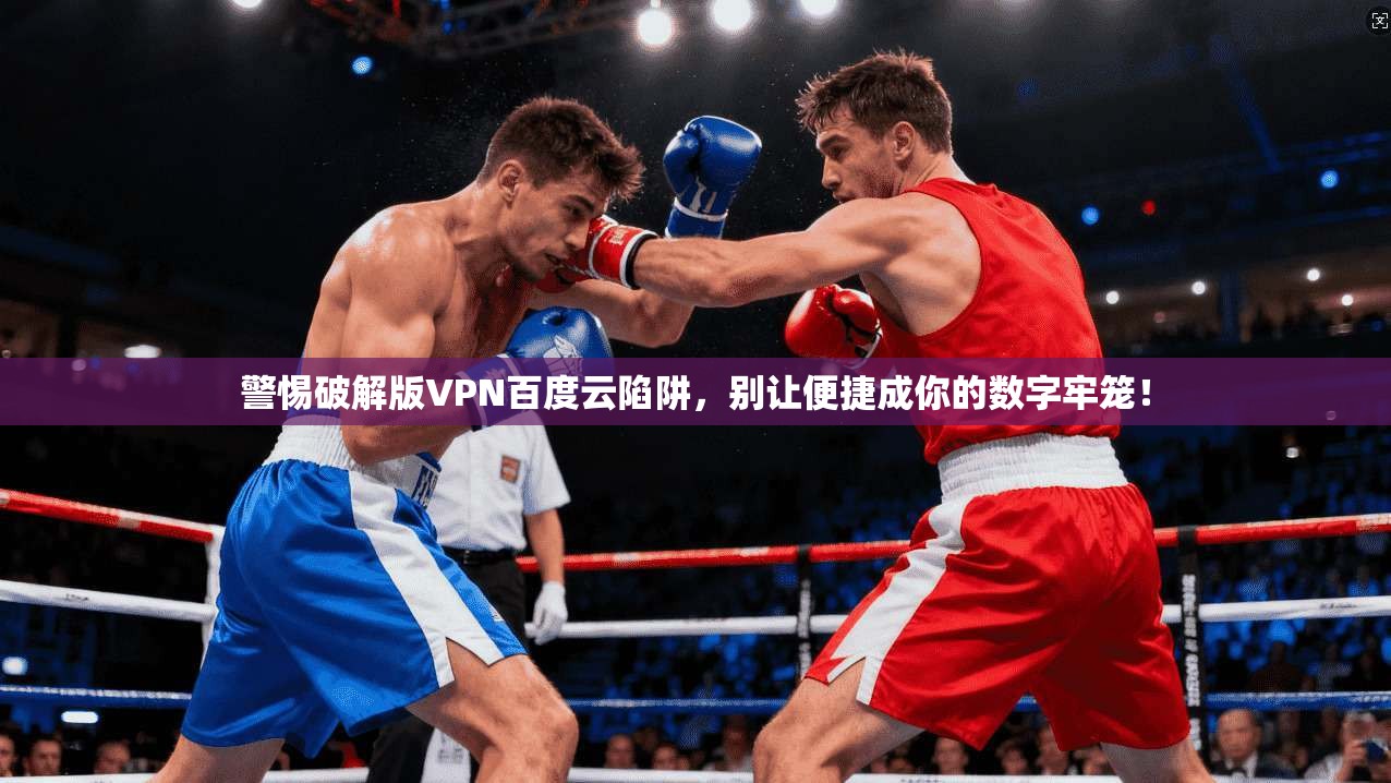 警惕破解版VPN百度云陷阱，别让便捷成你的数字牢笼！