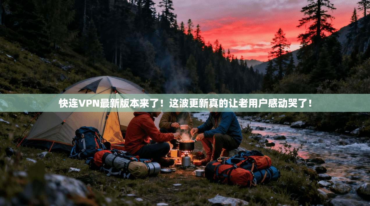 快连VPN最新版本来了！这波更新真的让老用户感动哭了！