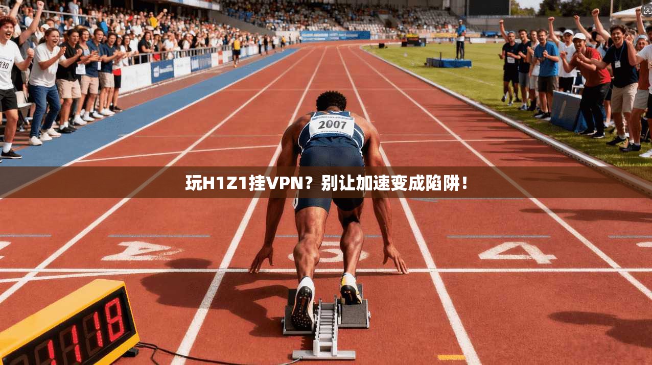 玩H1Z1挂VPN？别让加速变成陷阱！