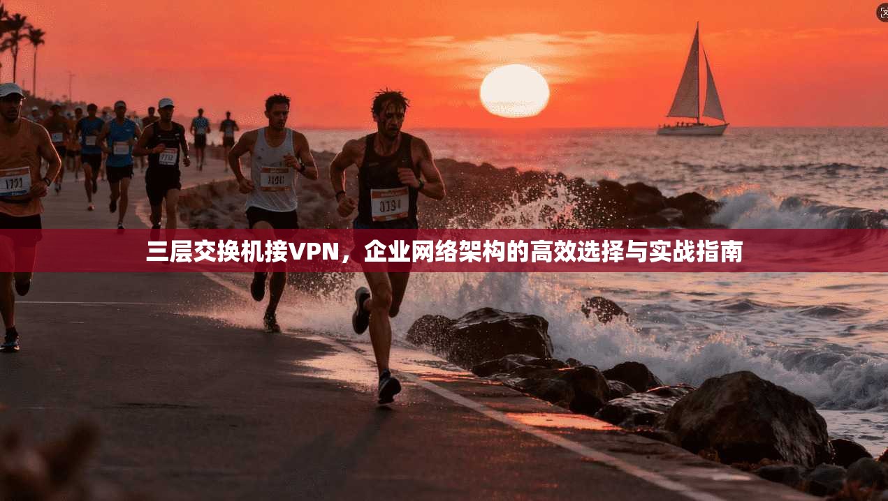 三层交换机接VPN，企业网络架构的高效选择与实战指南
