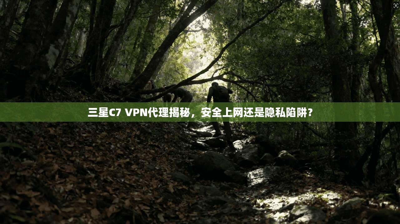 三星C7 VPN代理揭秘，安全上网还是隐私陷阱？