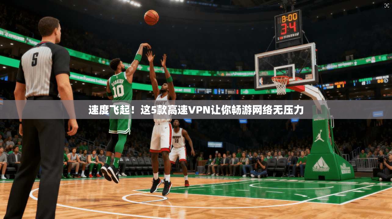 速度飞起！这5款高速VPN让你畅游网络无压力