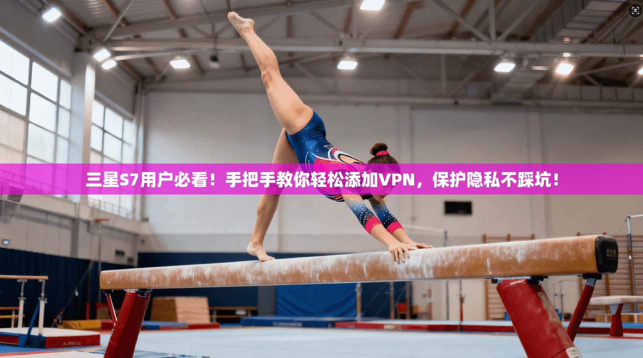 三星S7用户必看！手把手教你轻松添加VPN，保护隐私不踩坑！