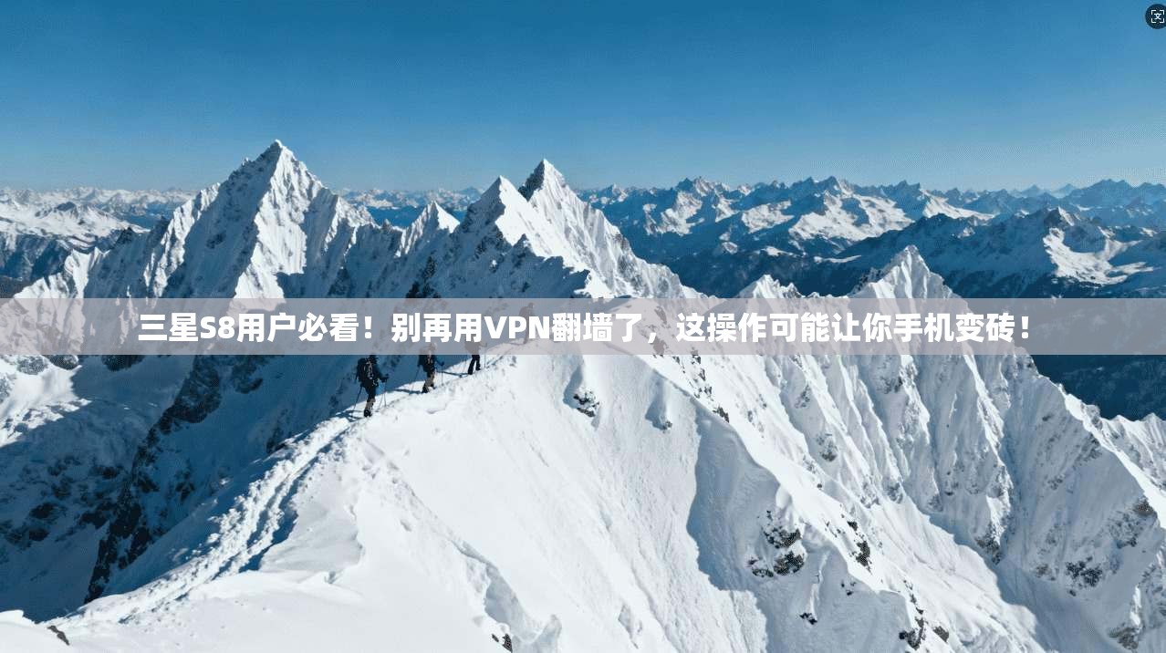 三星S8用户必看！别再用VPN翻墙了，这操作可能让你手机变砖！