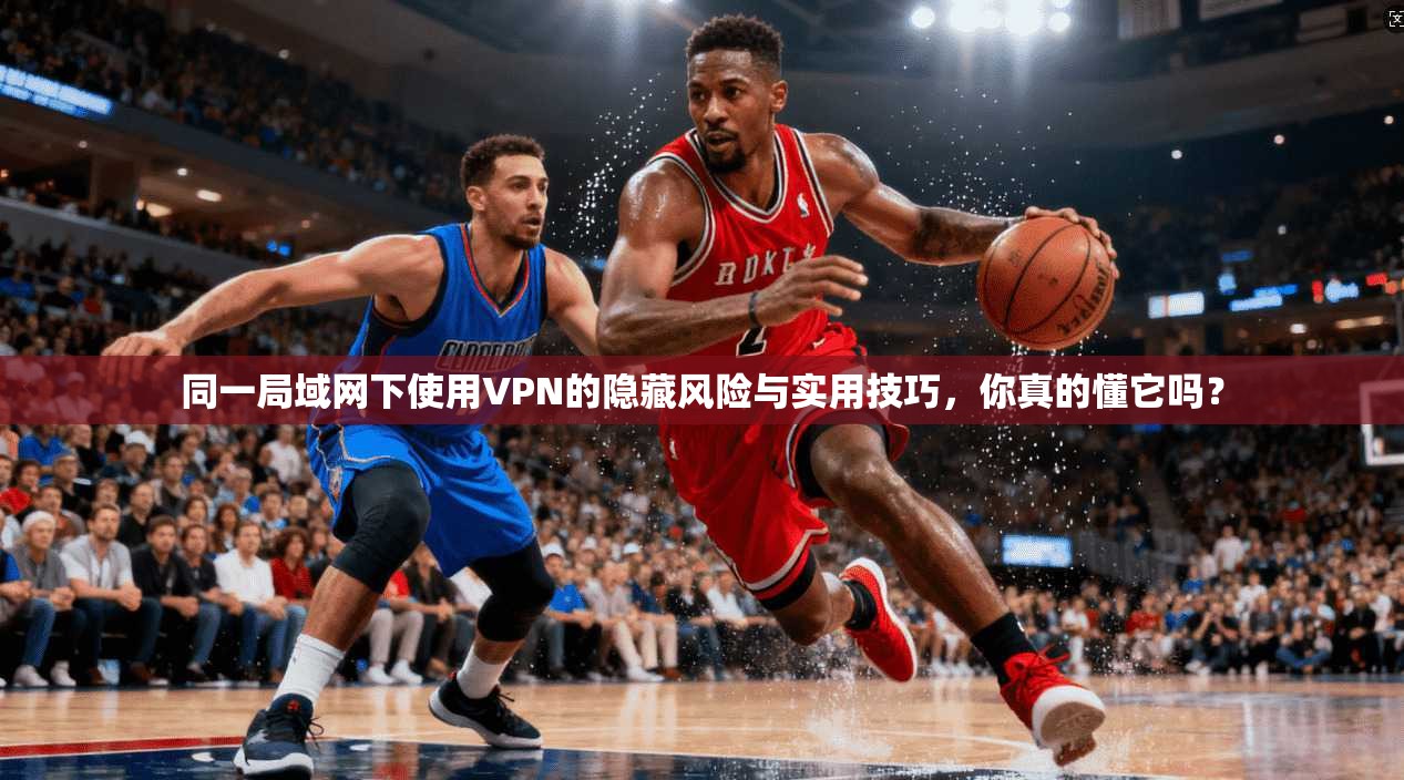 同一局域网下使用VPN的隐藏风险与实用技巧，你真的懂它吗？