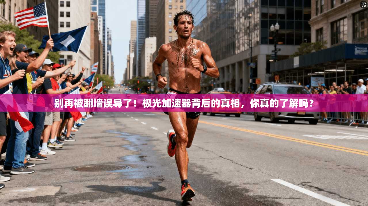 别再被翻墙误导了！极光加速器背后的真相，你真的了解吗？