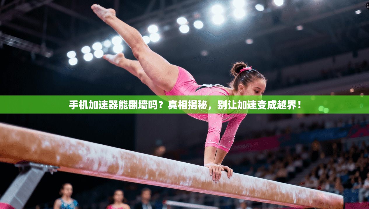 手机加速器能翻墙吗？真相揭秘，别让加速变成越界！