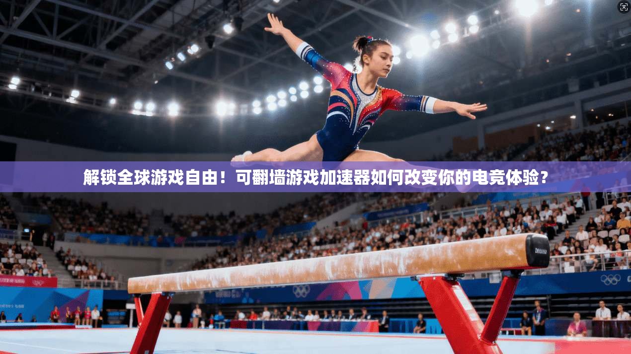 解锁全球游戏自由！可翻墙游戏加速器如何改变你的电竞体验？