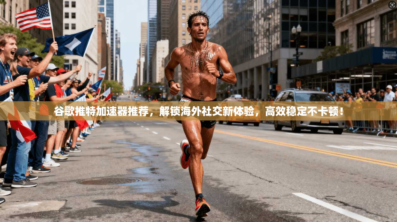 谷歌推特加速器推荐，解锁海外社交新体验，高效稳定不卡顿！